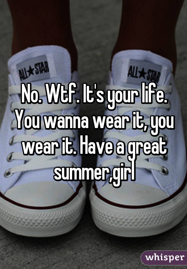 No. Wtf. It's your life. You wanna wear it, you wear it. Have a great summer,girl