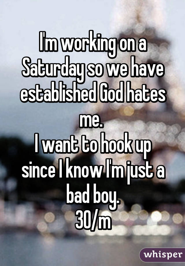 I'm working on a Saturday so we have established God hates me. 
I want to hook up since I know I'm just a bad boy.
30/m