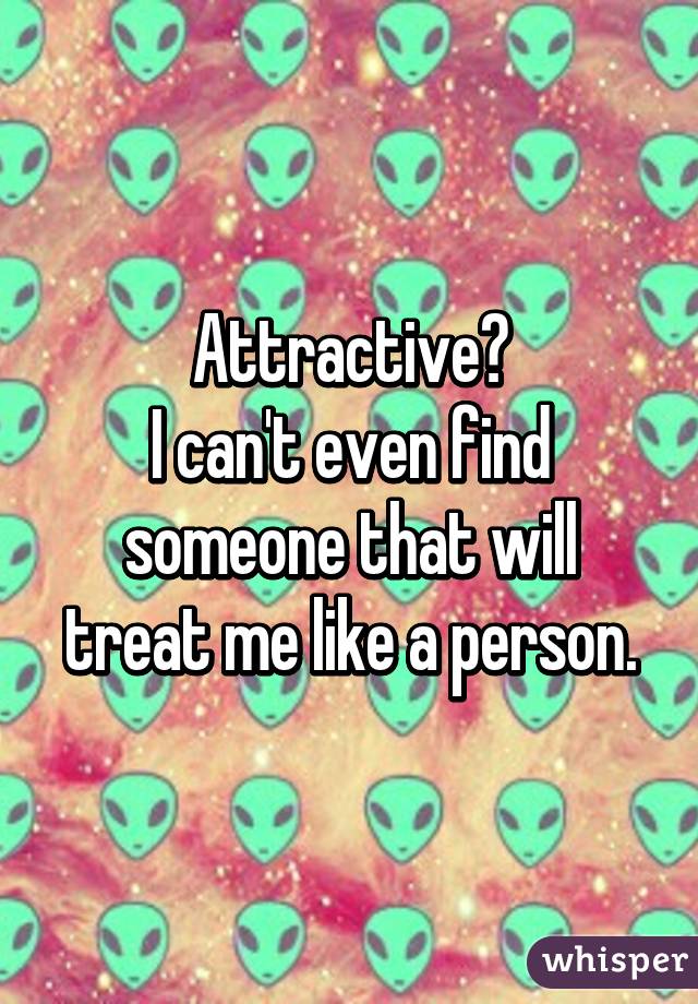 Attractive?
I can't even find someone that will treat me like a person.