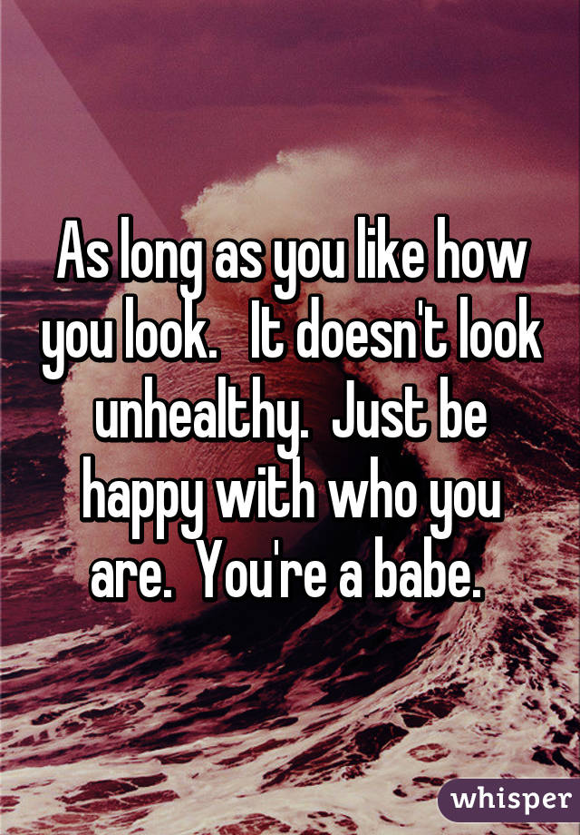 As long as you like how you look.   It doesn't look unhealthy.  Just be happy with who you are.  You're a babe. 