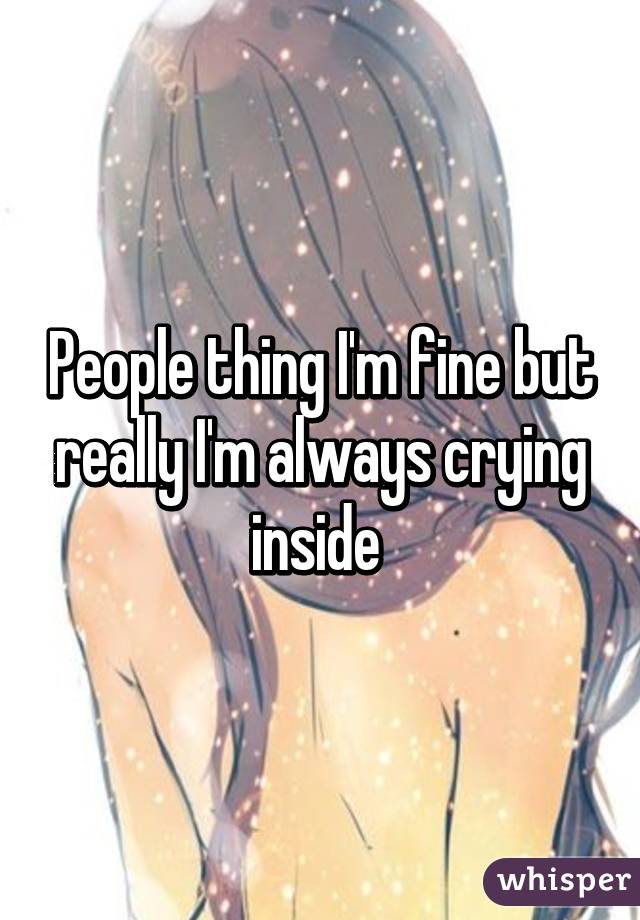 People thing I'm fine but really I'm always crying inside 