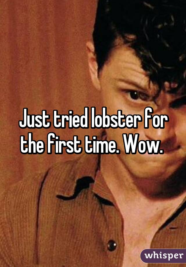 Just tried lobster for the first time. Wow. 