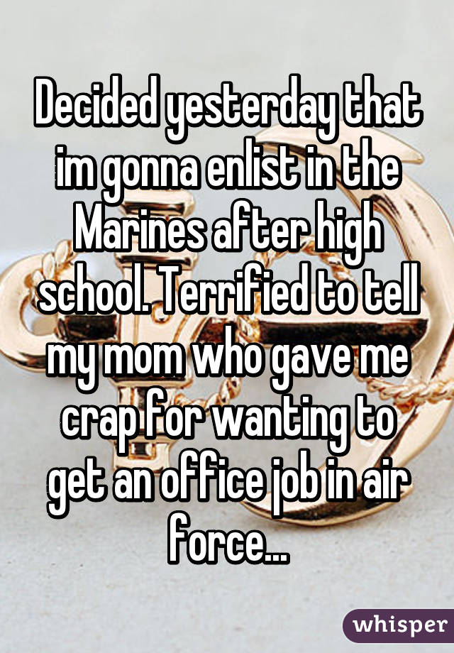 Decided yesterday that im gonna enlist in the Marines after high school. Terrified to tell my mom who gave me crap for wanting to get an office job in air force...