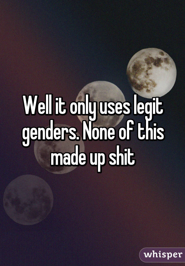 Well it only uses legit genders. None of this made up shit