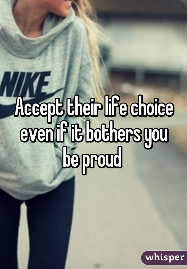 Accept their life choice even if it bothers you be proud 