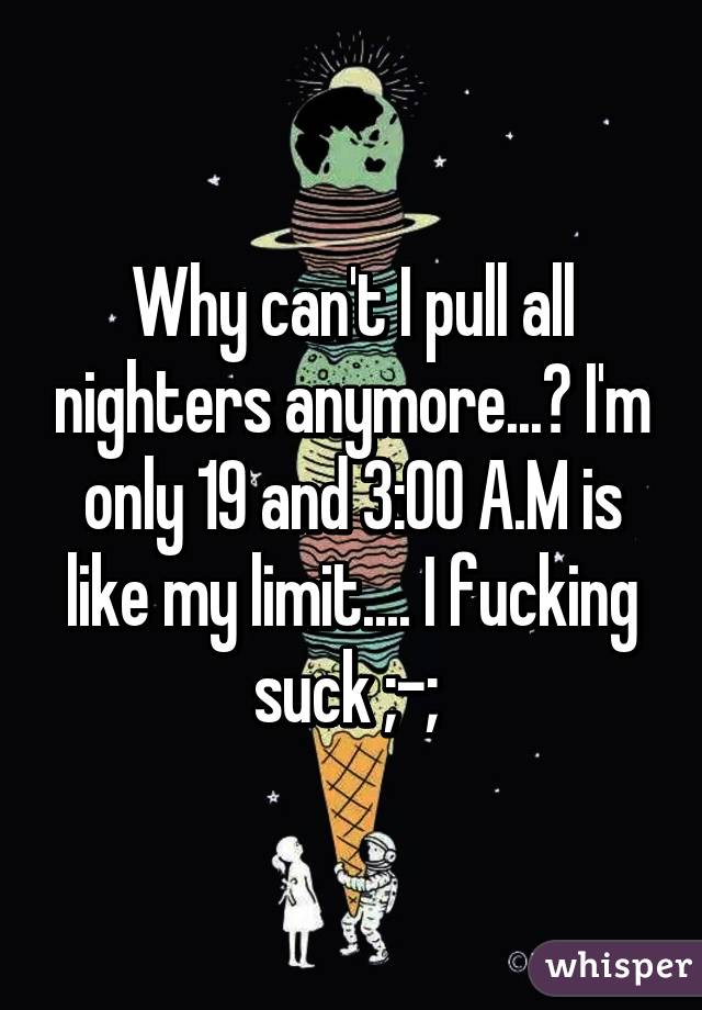 Why can't I pull all nighters anymore...? I'm only 19 and 3:00 A.M is like my limit.... I fucking suck ;-; 