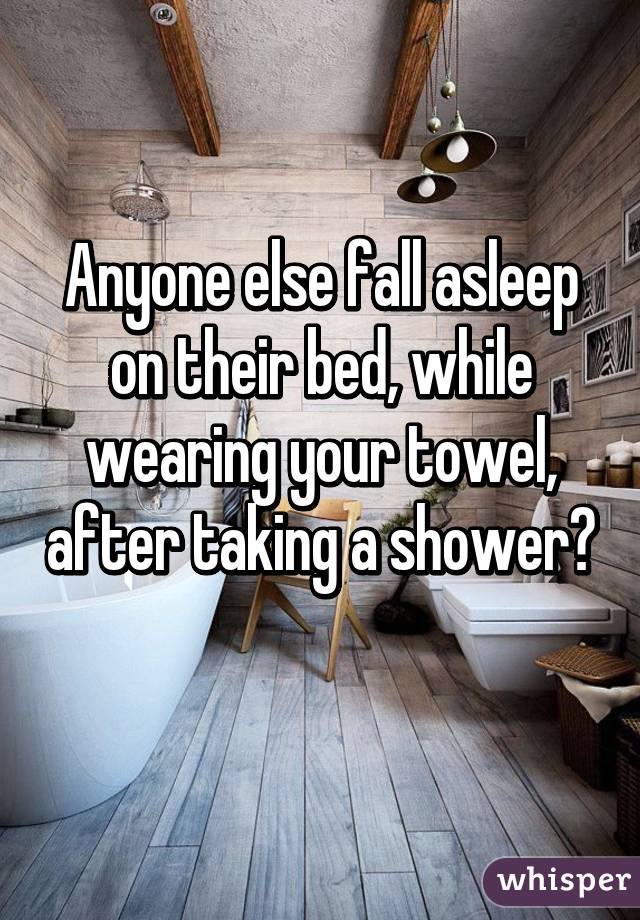 Anyone else fall asleep on their bed, while wearing your towel, after taking a shower? 