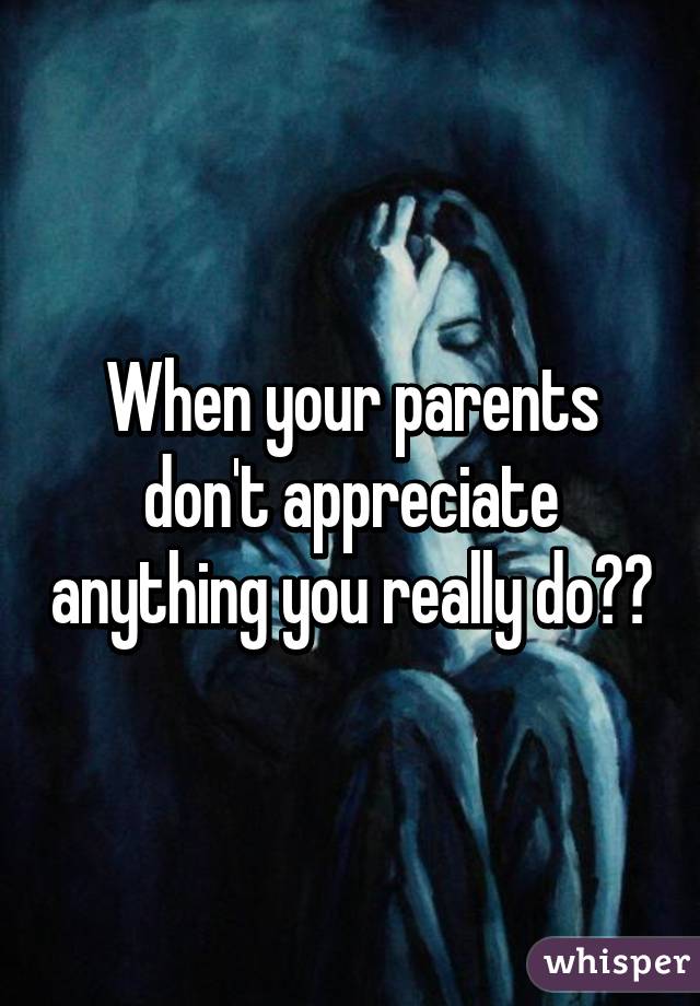 When your parents don't appreciate anything you really do😒🔫