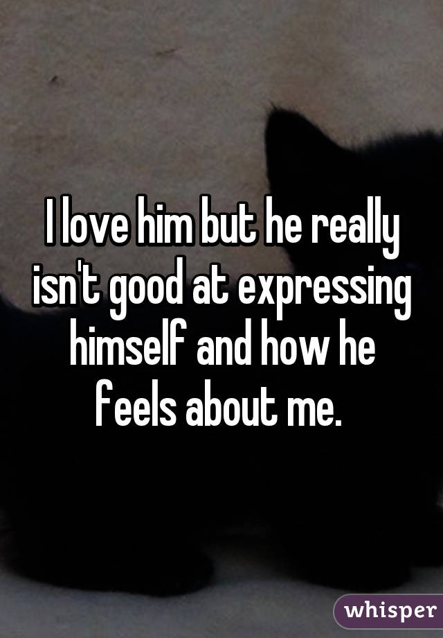 I love him but he really isn't good at expressing himself and how he feels about me. 