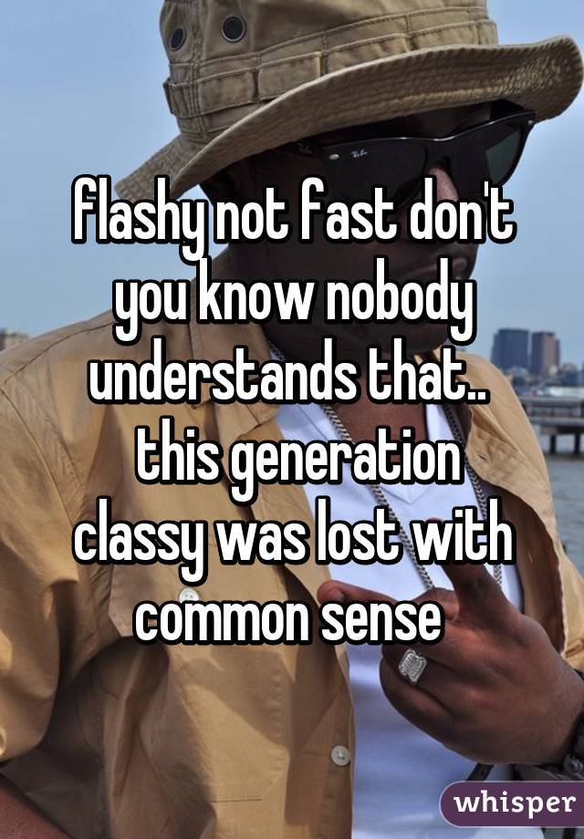 flashy not fast don't you know nobody understands that.. 
 this generation
classy was lost with common sense 