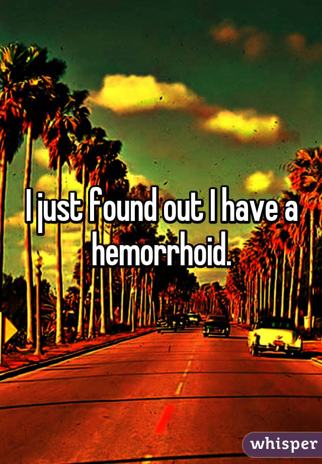 I just found out I have a hemorrhoid.