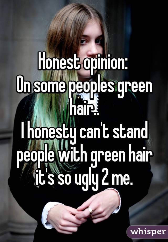 Honest opinion: 
On some peoples green hair..
I honesty can't stand people with green hair it's so ugly 2 me.