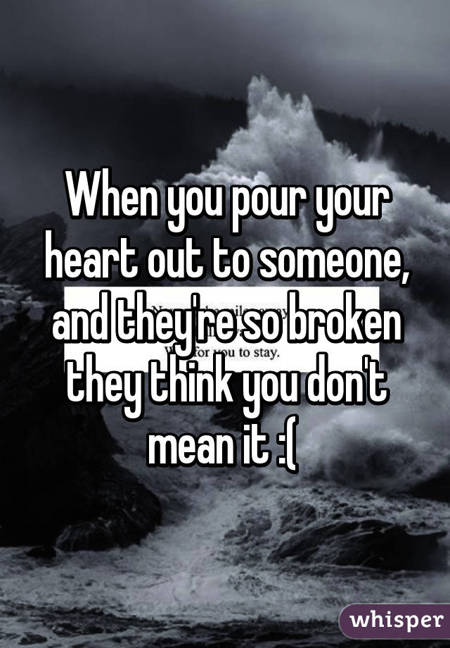 When you pour your heart out to someone, and they're so broken they think you don't mean it :( 