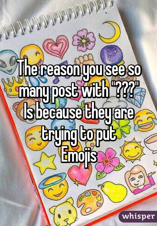 The reason you see so many post with "???"
Is because they are trying to put
Emojis