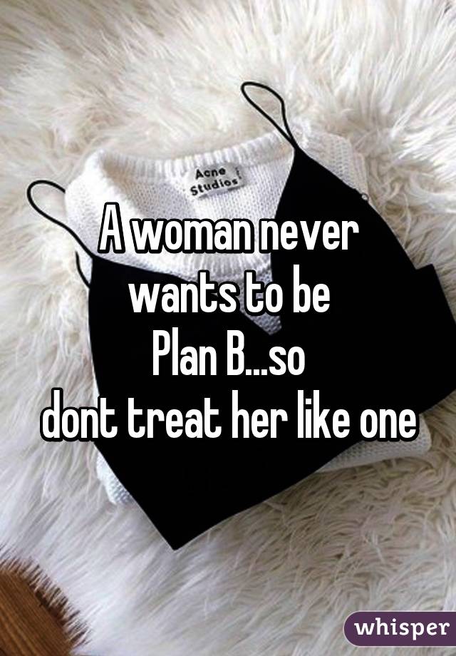 A woman never
wants to be
Plan B...so
dont treat her like one