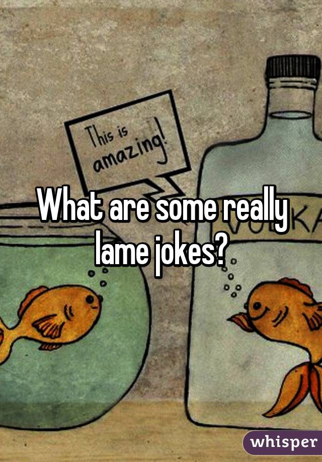 What are some really lame jokes?