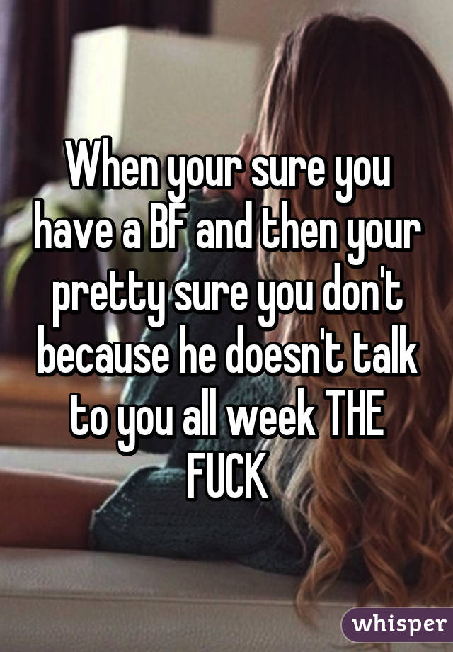 When your sure you have a BF and then your pretty sure you don't because he doesn't talk to you all week THE FUCK