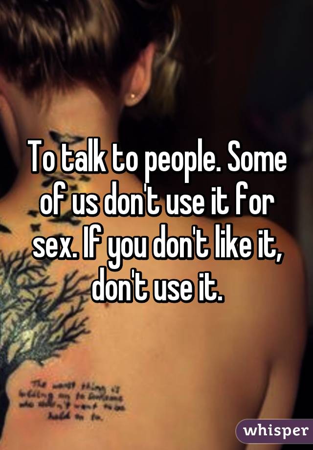 To talk to people. Some of us don't use it for sex. If you don't like it, don't use it.