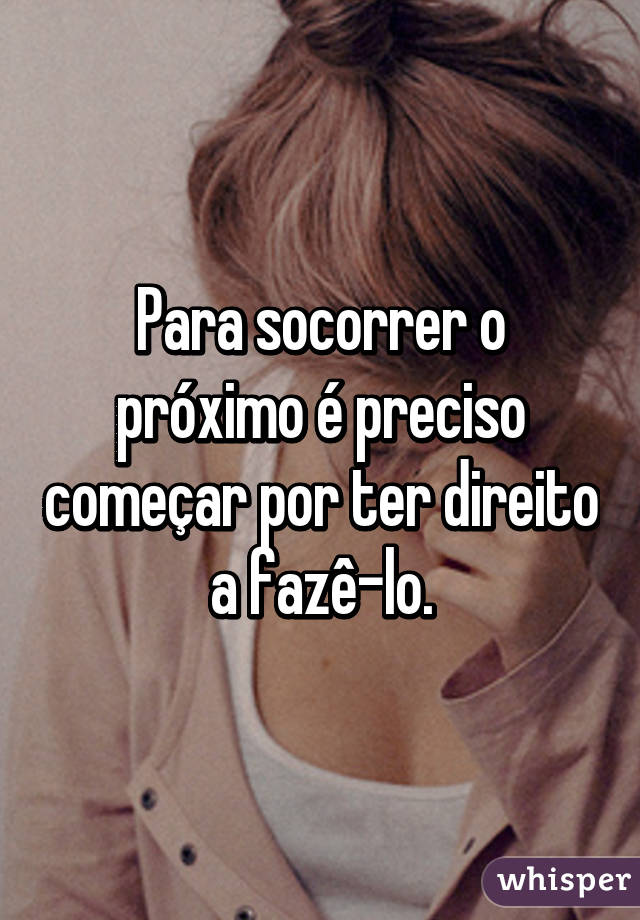 Para socorrer o próximo é preciso começar por ter direito a fazê-lo.