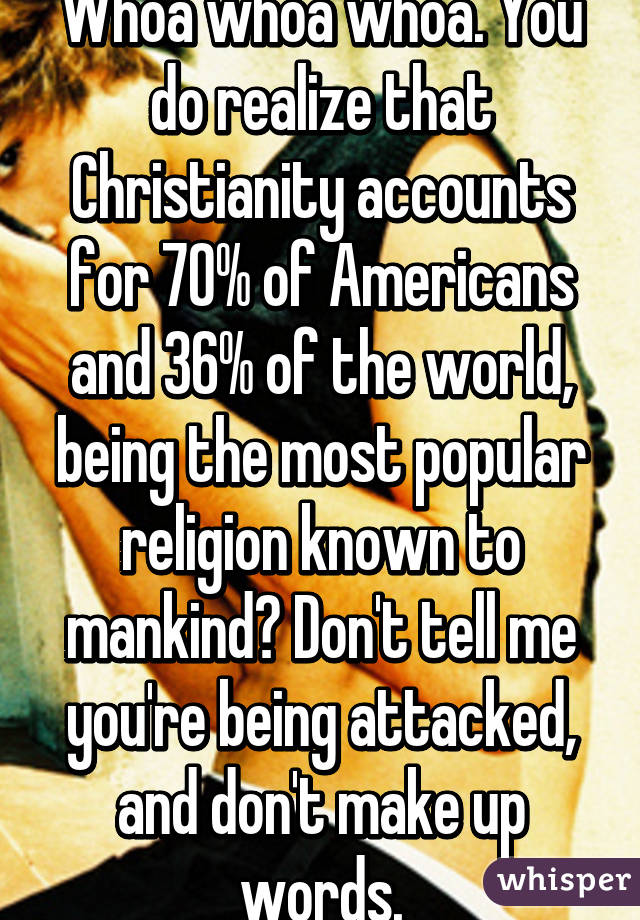 Whoa whoa whoa. You do realize that Christianity accounts for 70% of Americans and 36% of the world, being the most popular religion known to mankind? Don't tell me you're being attacked, and don't make up words.