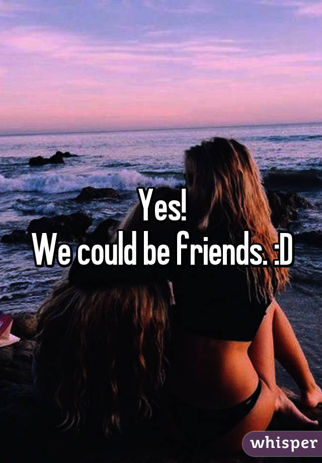 Yes!
We could be friends. :D