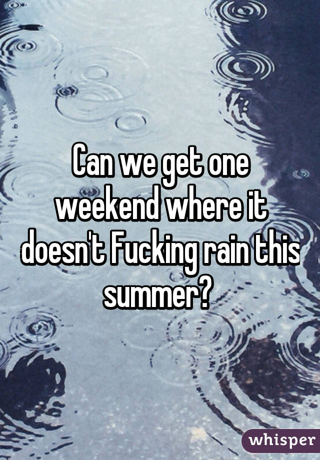 Can we get one weekend where it doesn't Fucking rain this summer? 