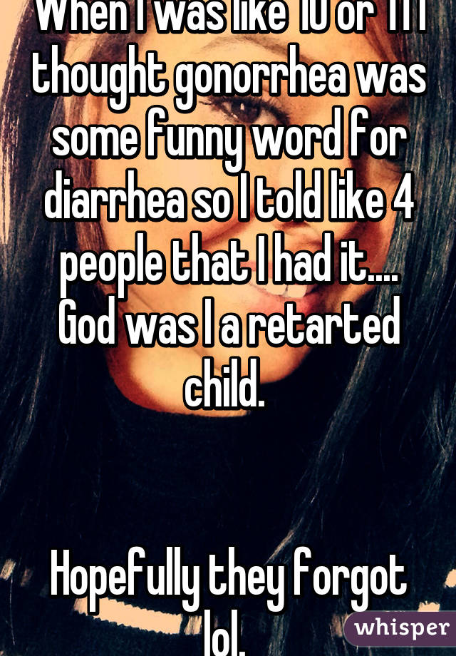 When I was like 10 or 11 I thought gonorrhea was some funny word for diarrhea so I told like 4 people that I had it.... God was I a retarted child. 


Hopefully they forgot lol. 