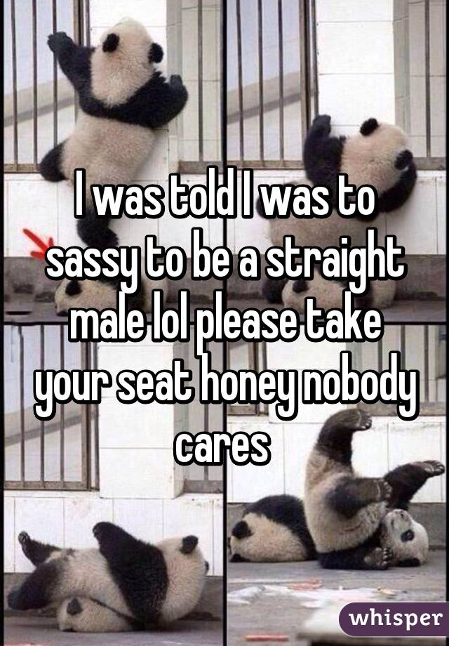 I was told I was to sassy to be a straight male lol please take your seat honey nobody cares 