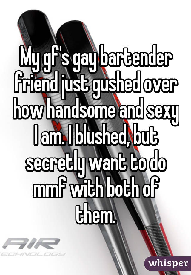 My gf's gay bartender friend just gushed over how handsome and sexy I am. I blushed, but secretly want to do mmf with both of them.