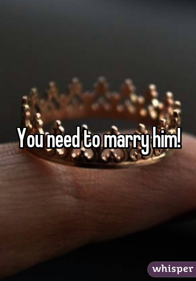 You need to marry him!