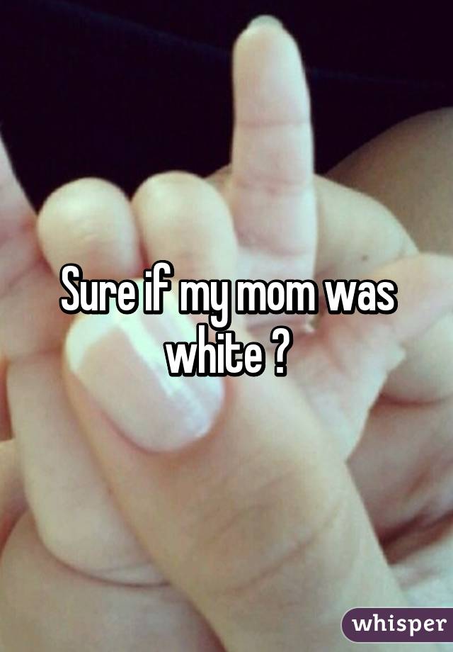 Sure if my mom was white 😂