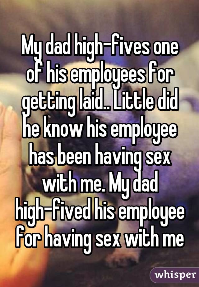 My dad high-fives one of his employees for getting laid.. Little did he know his employee has been having sex with me. My dad high-fived his employee for having sex with me