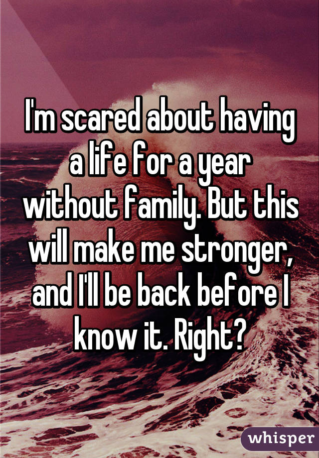 I'm scared about having a life for a year without family. But this will make me stronger, and I'll be back before I know it. Right?