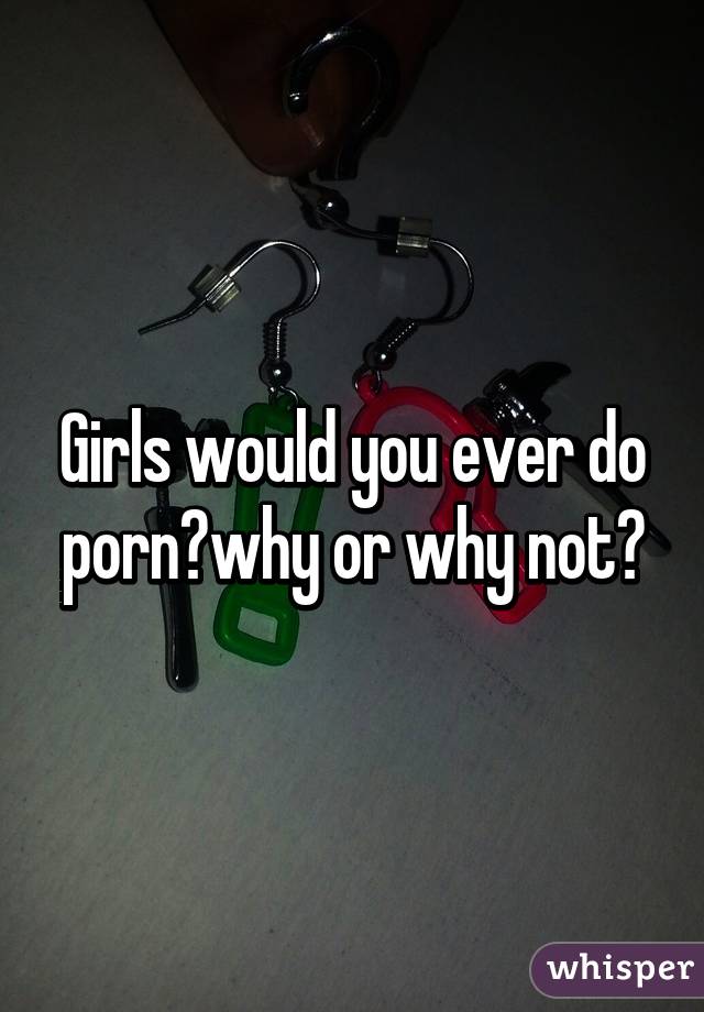 Girls would you ever do porn?why or why not?