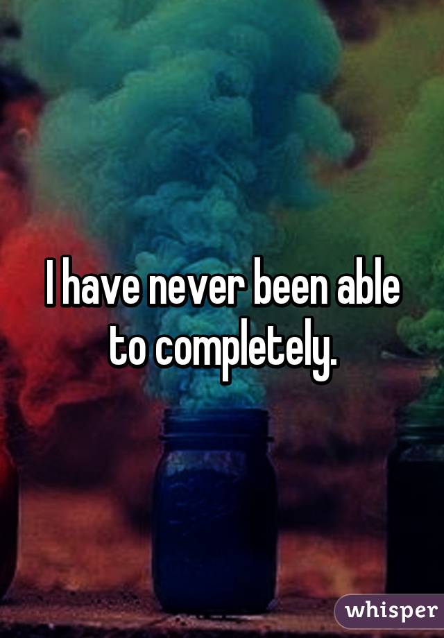 I have never been able to completely.