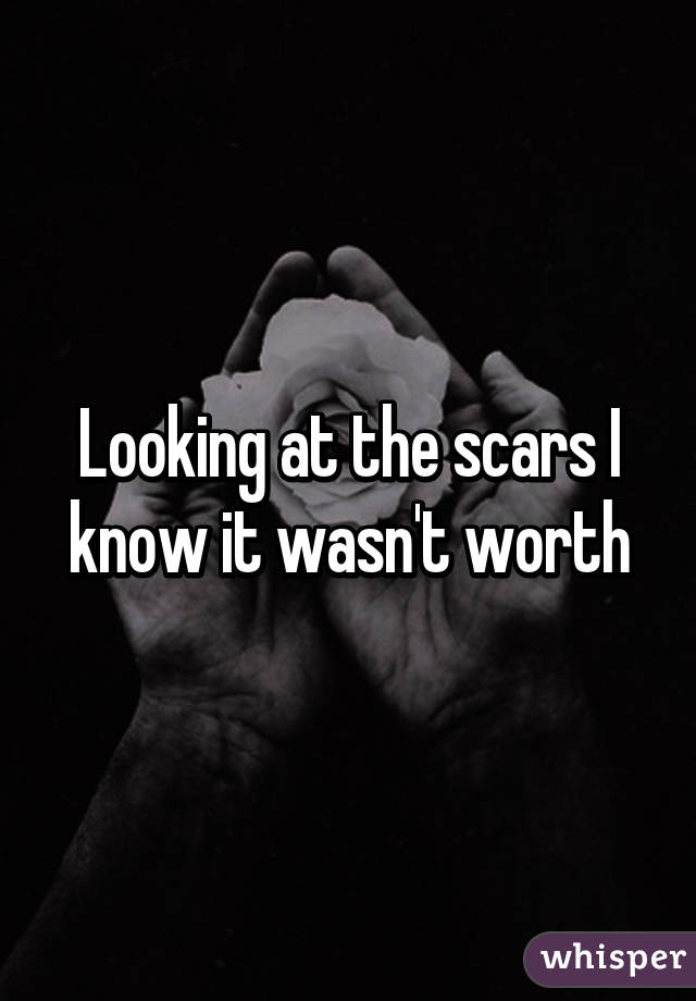 Looking at the scars I know it wasn't worth