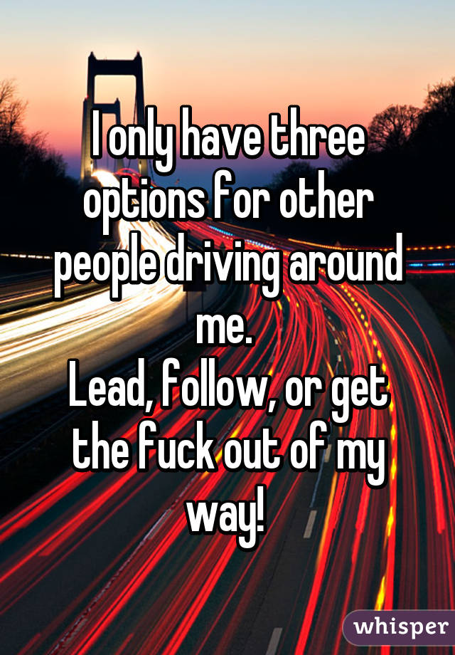 I only have three options for other people driving around me. 
Lead, follow, or get the fuck out of my way! 