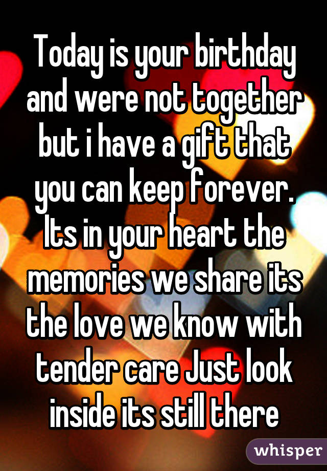 Today is your birthday and were not together but i have a gift that you can keep forever.
Its in your heart the memories we share its the love we know with tender care Just look inside its still there