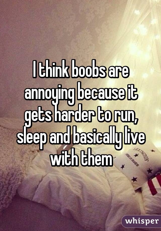 I think boobs are annoying because it gets harder to run, sleep and basically live with them