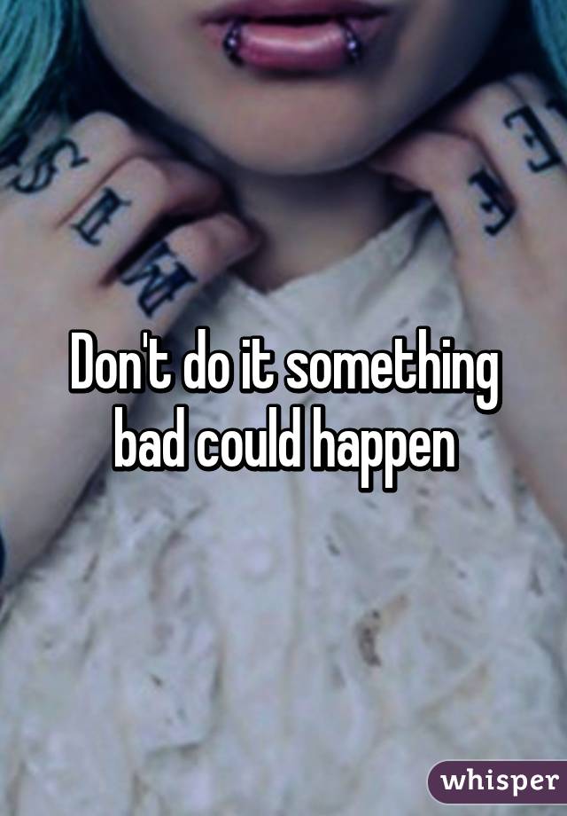 Don't do it something bad could happen