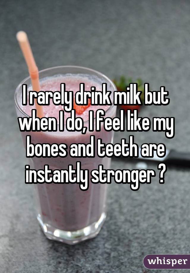 I rarely drink milk but when I do, I feel like my bones and teeth are instantly stronger 😂