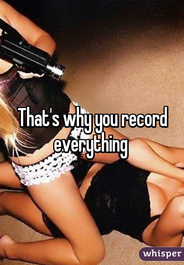 That's why you record everything 