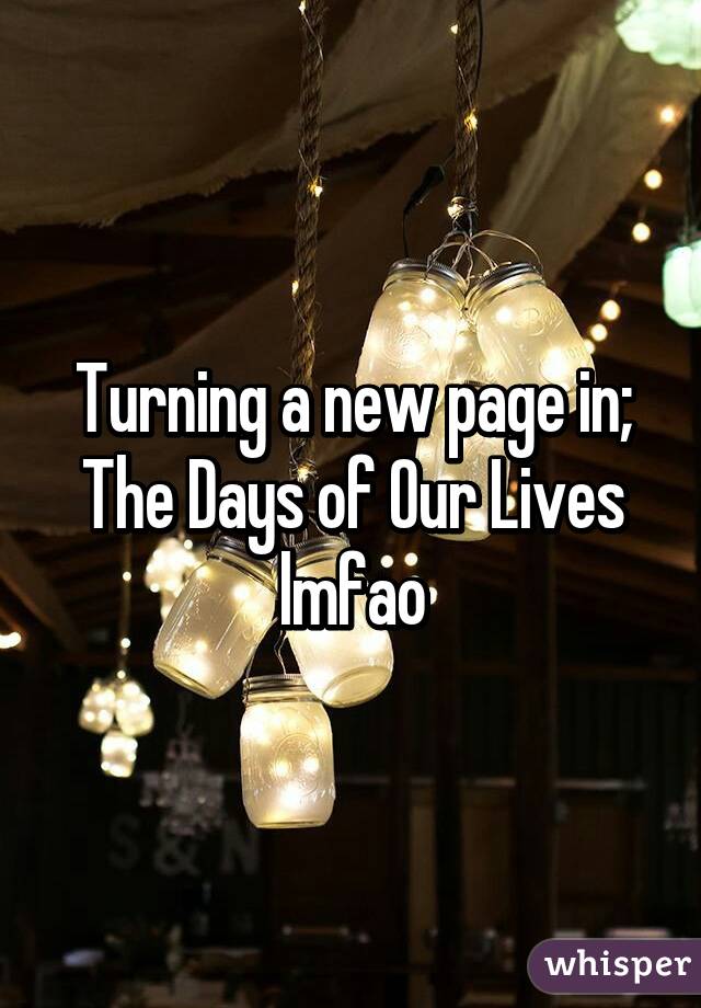 Turning a new page in; The Days of Our Lives lmfao