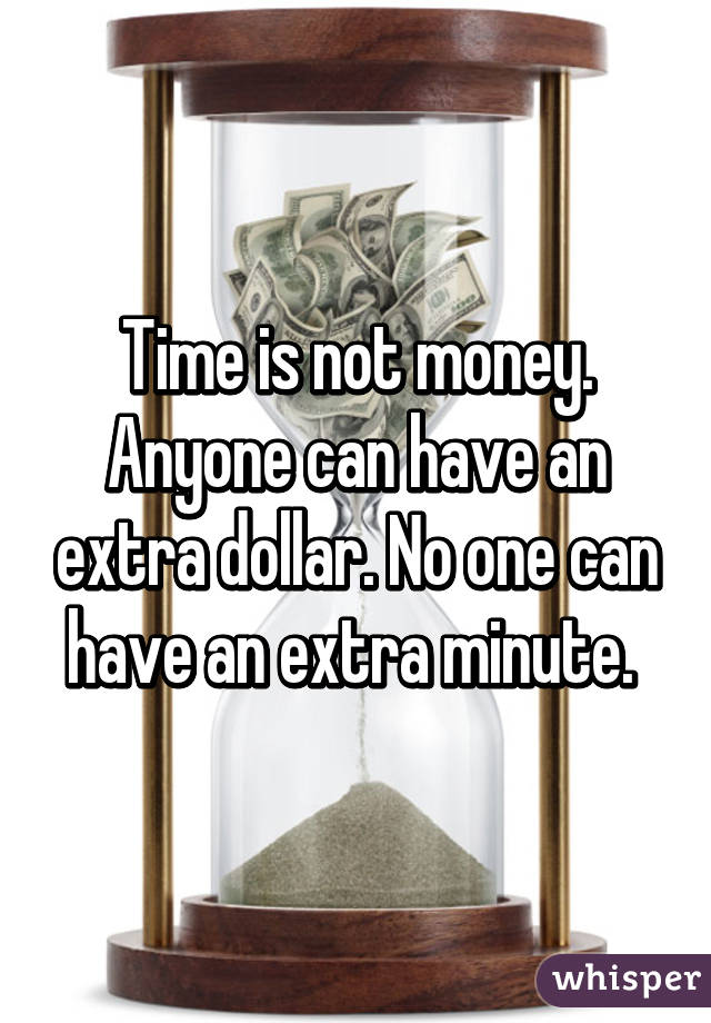 Time is not money. Anyone can have an extra dollar. No one can have an extra minute. 