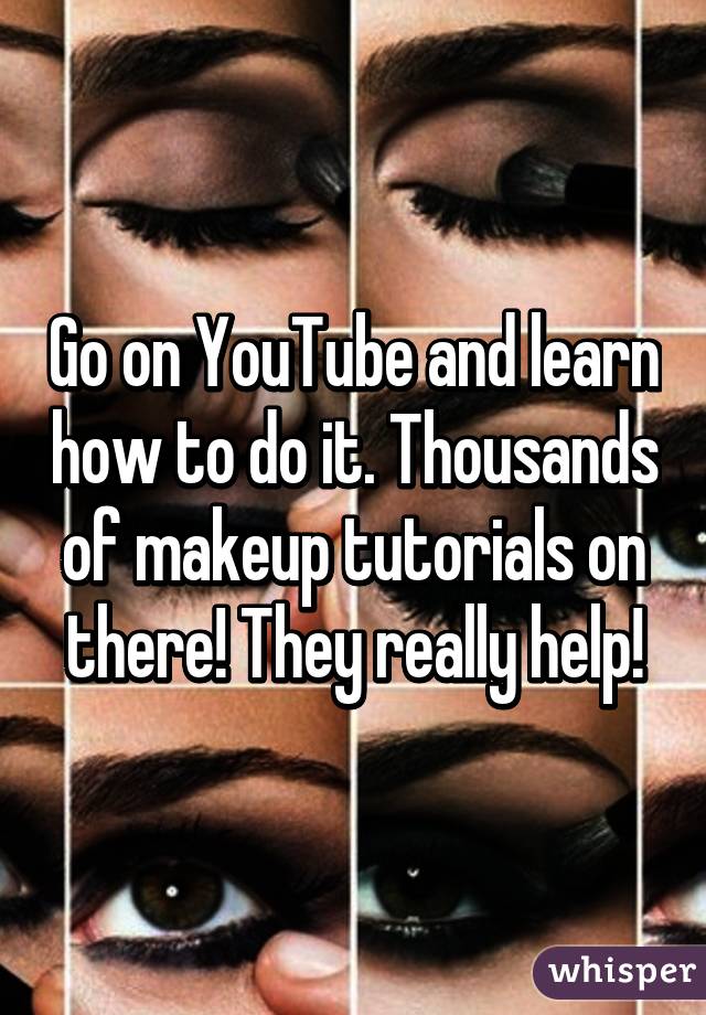 Go on YouTube and learn how to do it. Thousands of makeup tutorials on there! They really help!