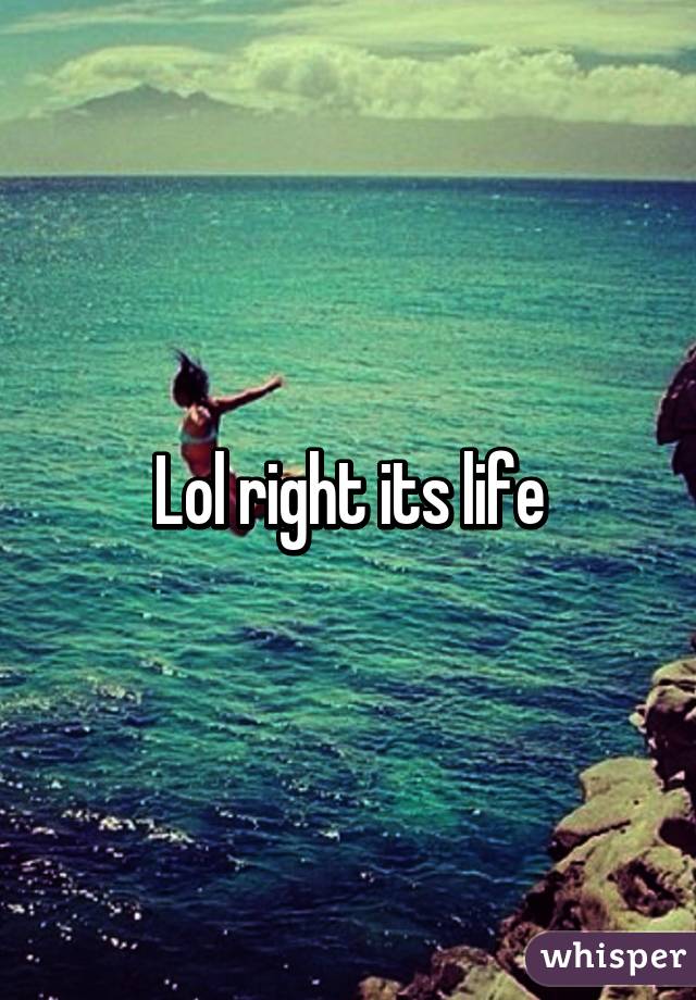 Lol right its life