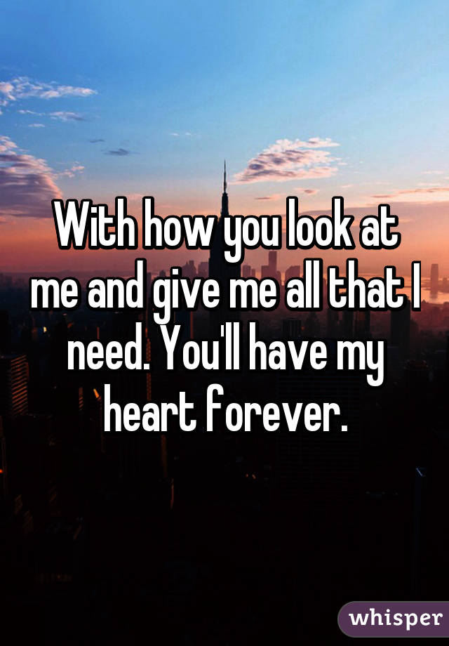 With how you look at me and give me all that I need. You'll have my heart forever.