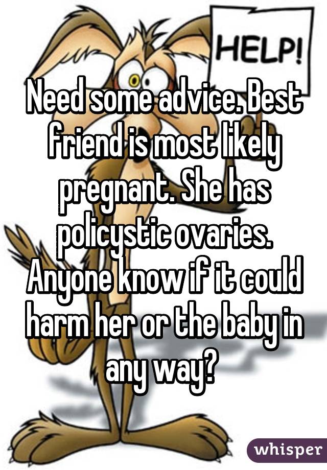 Need some advice. Best friend is most likely pregnant. She has policystic ovaries. Anyone know if it could harm her or the baby in any way? 