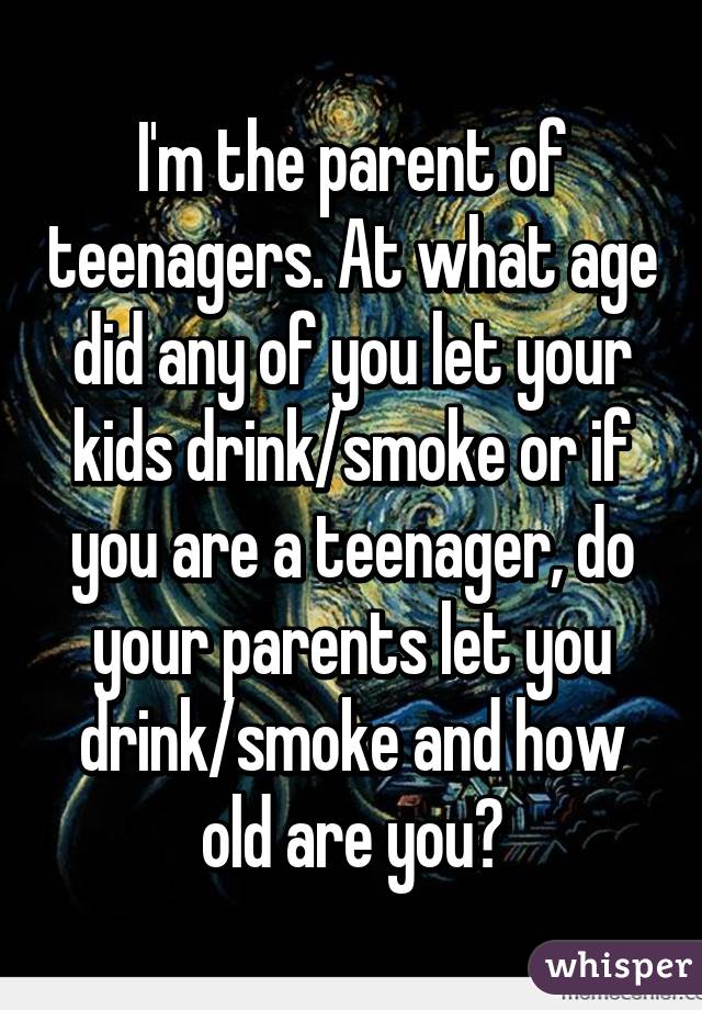 I'm the parent of teenagers. At what age did any of you let your kids drink/smoke or if you are a teenager, do your parents let you drink/smoke and how old are you?