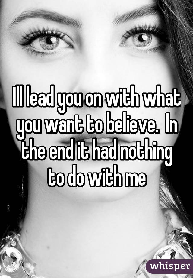 Ill lead you on with what you want to believe.  In the end it had nothing to do with me